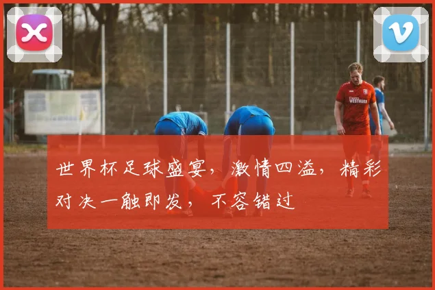 世界杯足球盛宴，激情四溢，精彩对决一触即发，不容错过