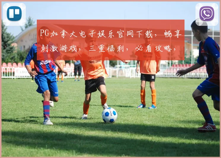 PG加拿大电子娱乐官网下载，畅享刺激游戏，三重福利，必看攻略，一触即达