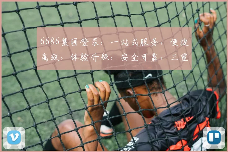 6686集团登录，一站式服务，便捷高效，体验升级，安全可靠，三重保障，畅享无忧