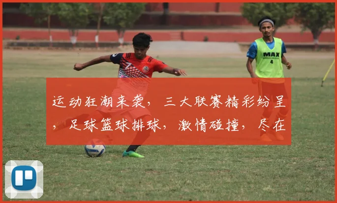运动狂潮来袭，三大联赛精彩纷呈，足球篮球排球，激情碰撞，尽在体育资讯页