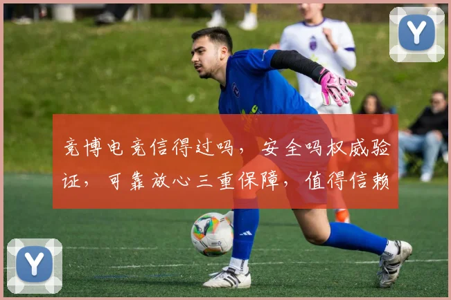 竞博电竞信得过吗，安全吗权威验证，可靠放心三重保障，值得信赖