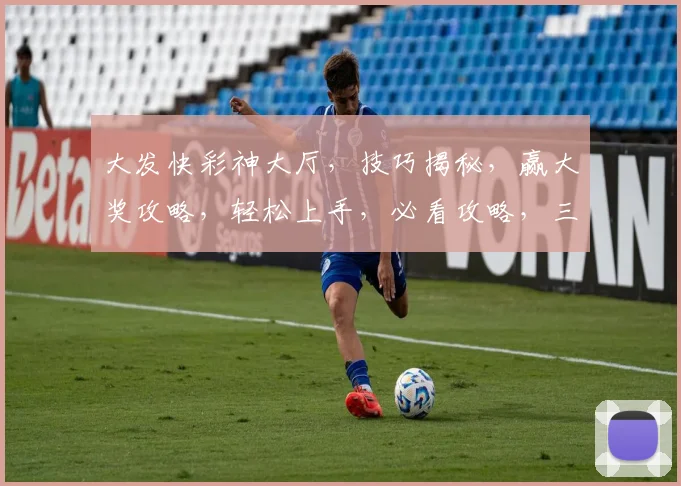大发快彩神大厅，技巧揭秘，赢大奖攻略，轻松上手，必看攻略，三步轻松致富