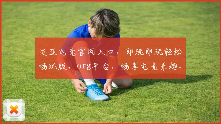 泛亚电竞官网入口，即玩即玩轻松畅玩版，org平台，畅享电竞乐趣，三重福利等你来