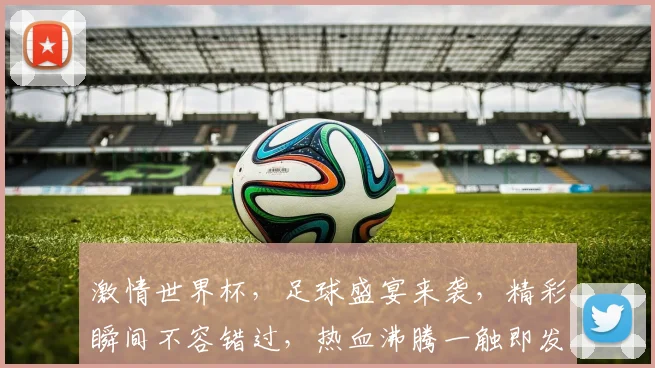 激情世界杯，足球盛宴来袭，精彩瞬间不容错过，热血沸腾一触即发