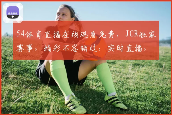 54体育直播在线观看免费，JCR独家赛事，精彩不容错过，实时直播，高清体验，三重福利，等你来享