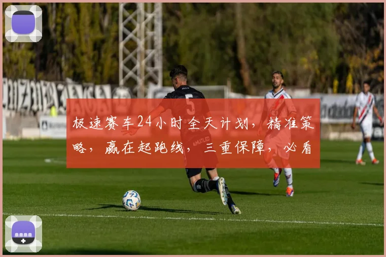极速赛车24小时全天计划，精准策略，赢在起跑线，三重保障，必看攻略，不容错过