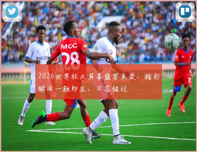 2026世界杯大屏幕盛宴来袭，精彩瞬间一触即发，不容错过