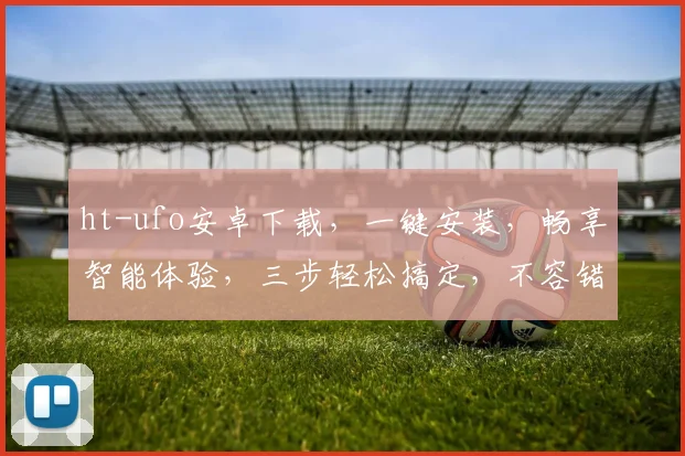 ht-ufo安卓下载，一键安装，畅享智能体验，三步轻松搞定，不容错过